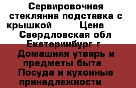 Сервировочная стеклянна подставка с крышкой ikea › Цена ­ 450 - Свердловская обл., Екатеринбург г. Домашняя утварь и предметы быта » Посуда и кухонные принадлежности   